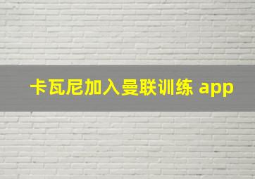 卡瓦尼加入曼联训练 app